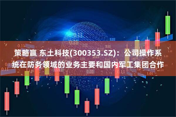 策略赢 东土科技(300353.SZ)：公司操作系统在防务领域的业务主要和国内军工集团合作