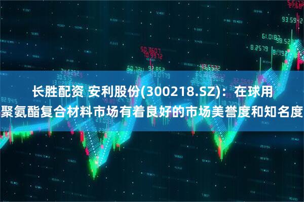 长胜配资 安利股份(300218.SZ)：在球用聚氨酯复合材料市场有着良好的市场美誉度和知名度