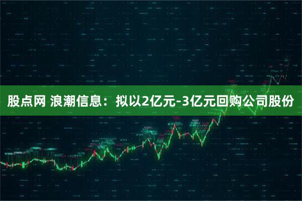 股点网 浪潮信息：拟以2亿元-3亿元回购公司股份