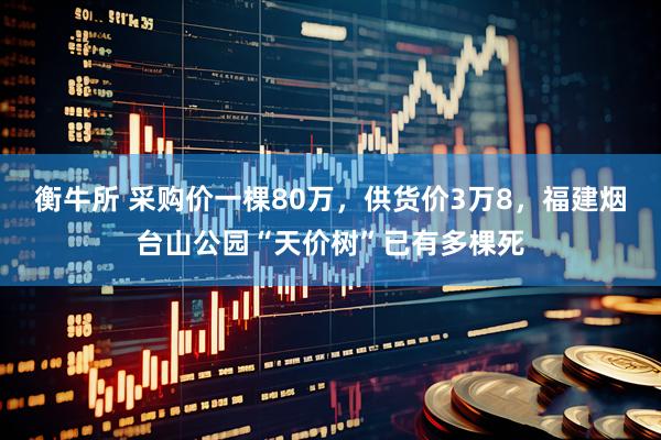 衡牛所 采购价一棵80万，供货价3万8，福建烟台山公园“天价树”已有多棵死