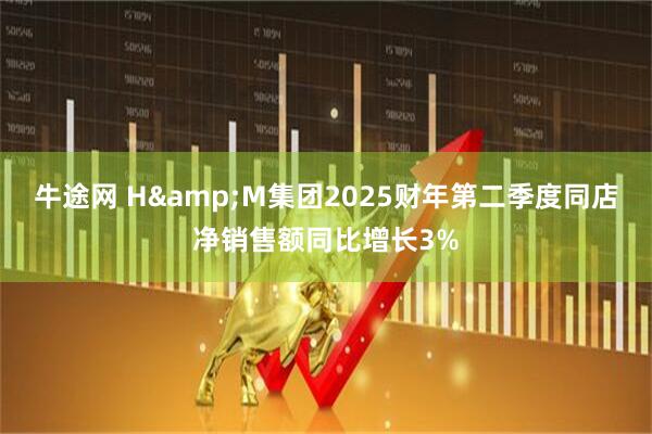 牛途网 H&M集团2025财年第二季度同店净销售额同比增长3%