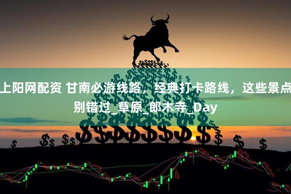 上阳网配资 甘南必游线路，经典打卡路线，这些景点别错过_草原_郎木寺_Day