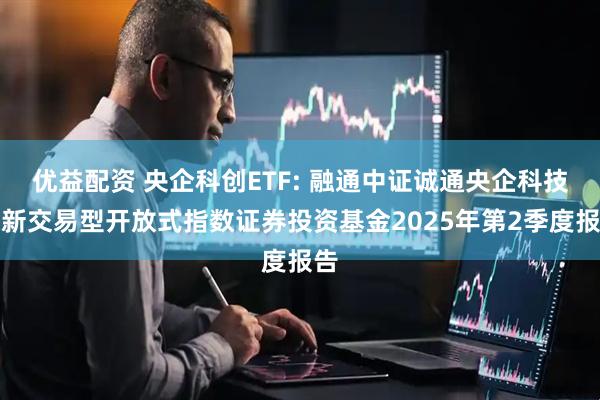 优益配资 央企科创ETF: 融通中证诚通央企科技创新交易型开放式指数证券投资基金2025年第2季度报告