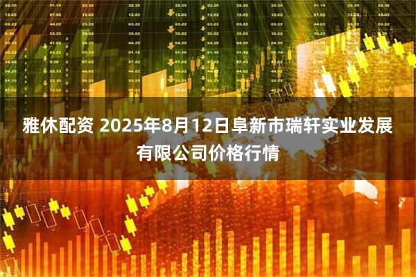 雅休配资 2025年8月12日阜新市瑞轩实业发展有限公司价格行情