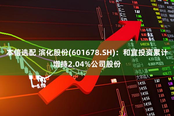 本信选配 滨化股份(601678.SH)：和宜投资累计增持2.04%公司股份