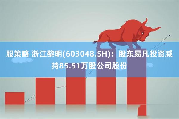 股策略 浙江黎明(603048.SH)：股东易凡投资减持85.51万股公司股份