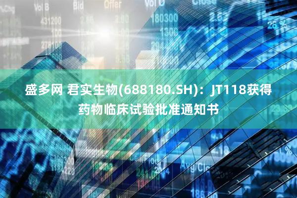 盛多网 君实生物(688180.SH)：JT118获得药物临床试验批准通知书