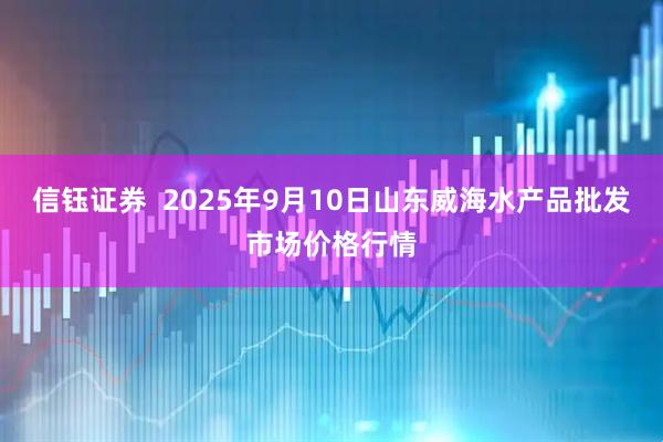 信钰证券  2025年9月10日山东威海水产品批发市场价格行情