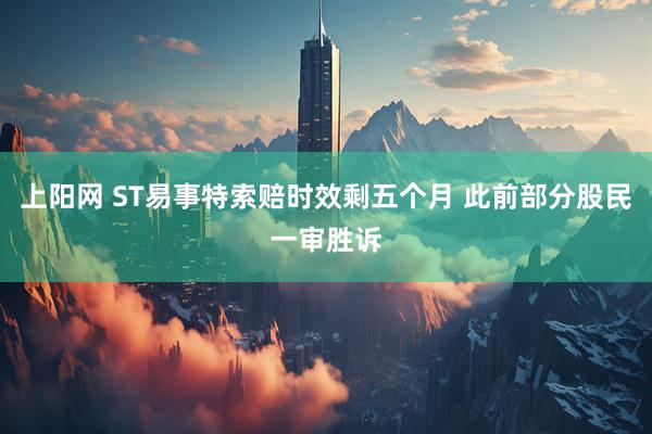 上阳网 ST易事特索赔时效剩五个月 此前部分股民一审胜诉