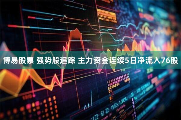 博易股票 强势股追踪 主力资金连续5日净流入76股