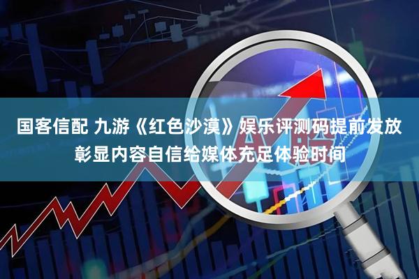 国客信配 九游《红色沙漠》娱乐评测码提前发放彰显内容自信给媒体充足体验时间