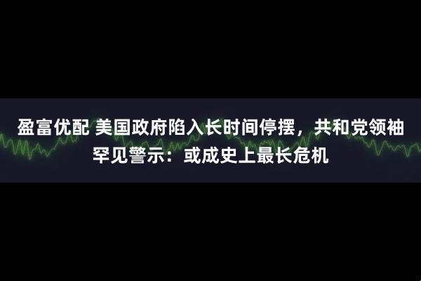 盈富优配 美国政府陷入长时间停摆，共和党领袖罕见警示：或成史上最长危机