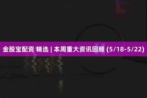 金股宝配资 精选 | 本周重大资讯回顾 (5/18-5/22)
